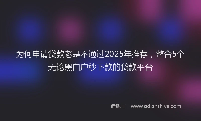 为何申请贷款老是不通过2025年推荐，整合5个无论黑白户秒下款的贷款平台