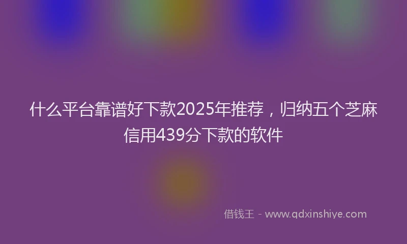 什么平台靠谱好下款2025年推荐，归纳五个芝麻信用439分下款的软件