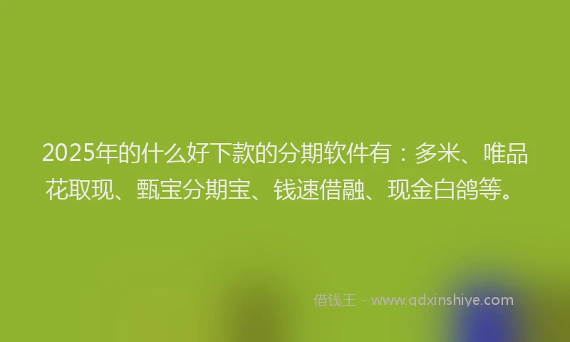 2025年的什么好下款的分期软件有：多米、唯品花取现、甄宝分期宝、钱速借融、现金白鸽等。