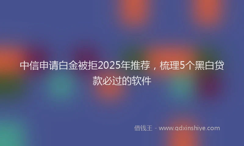 中信申请白金被拒2025年推荐，梳理5个黑白贷款必过的软件