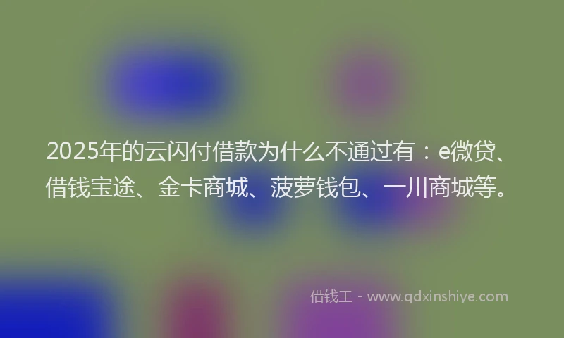 2025年的云闪付借款为什么不通过有：e微贷、借钱宝途、金卡商城、菠萝钱包、一川商城等。