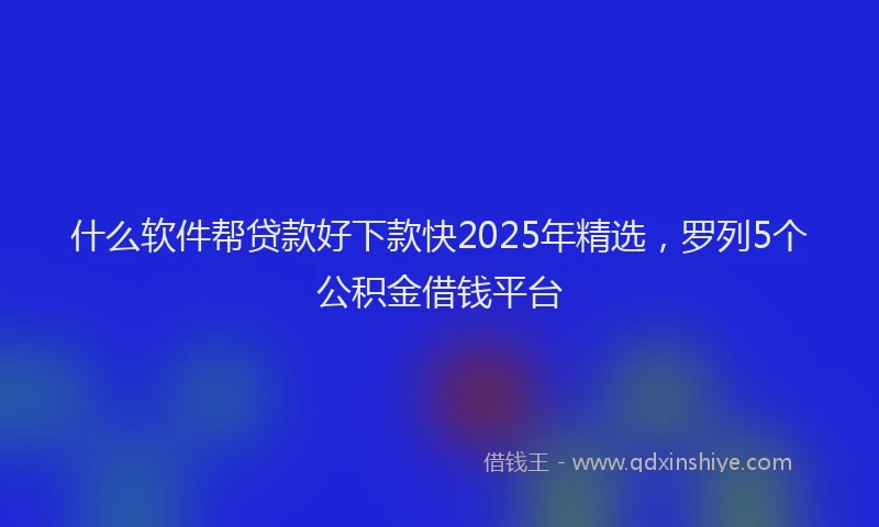 什么软件帮贷款好下款快2025年精选，罗列5个公积金借钱平台