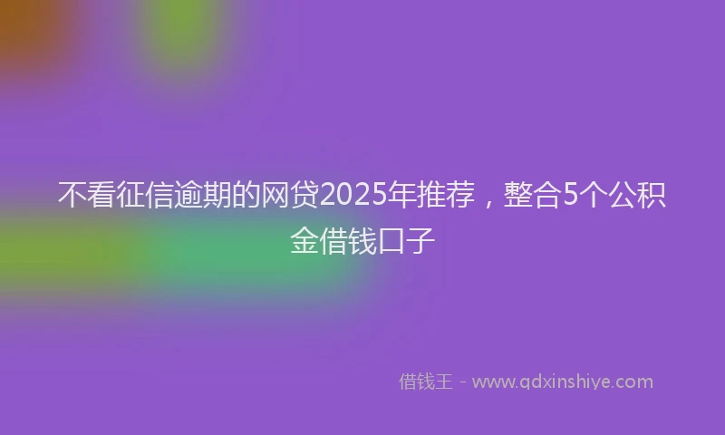 不看征信逾期的网贷2025年推荐，整合5个公积金借钱口子