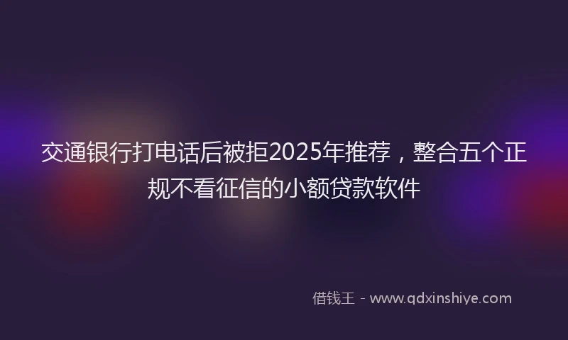 交通银行打电话后被拒2025年推荐，整合五个正规不看征信的小额贷款软件