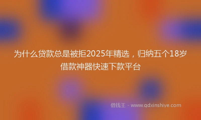 为什么贷款总是被拒2025年精选，归纳五个18岁借款神器快速下款平台
