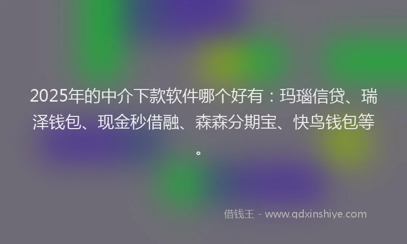 2025年的中介下款软件哪个好有：玛瑙信贷、瑞泽钱包、现金秒借融、森森分期宝、快鸟钱包等。