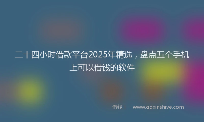 二十四小时借款平台2025年精选，盘点五个手机上可以借钱的软件