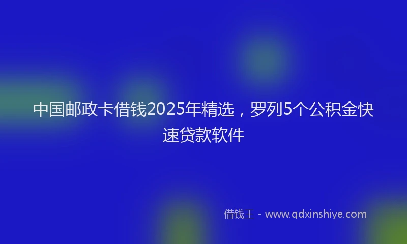 中国邮政卡借钱2025年精选，罗列5个公积金快速贷款软件
