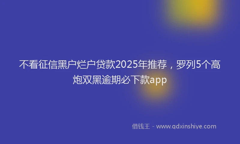 不看征信黑户烂户贷款2025年推荐，罗列5个高炮双黑逾期必下款app