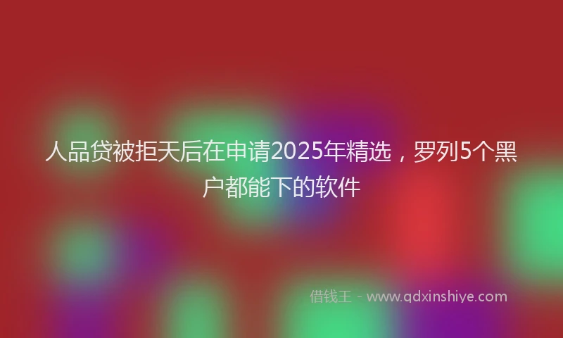 人品贷被拒天后在申请2025年精选，罗列5个黑户都能下的软件