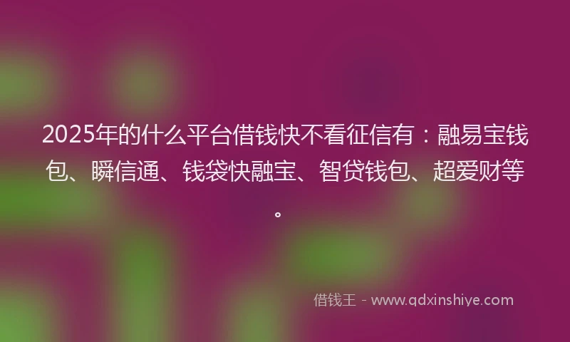 2025年的什么平台借钱快不看征信有：融易宝钱包、瞬信通、钱袋快融宝、智贷钱包、超爱财等。