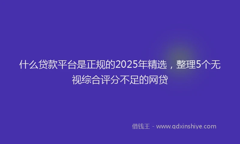 什么贷款平台是正规的2025年精选，整理5个无视综合评分不足的网贷