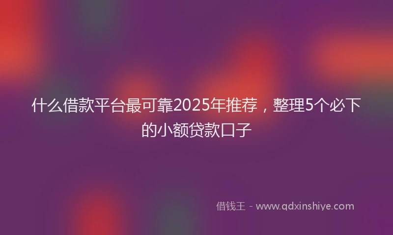什么借款平台最可靠2025年推荐，整理5个必下的小额贷款口子