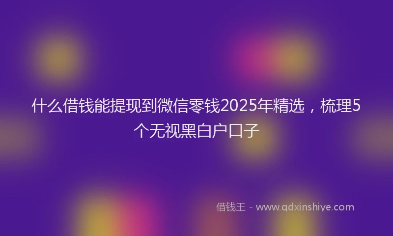 什么借钱能提现到微信零钱2025年精选，梳理5个无视黑白户口子