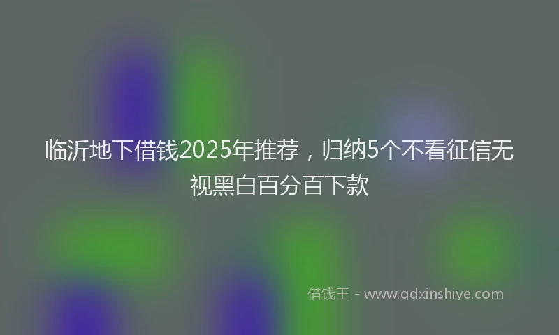 临沂地下借钱2025年推荐，归纳5个不看征信无视黑白百分百下款