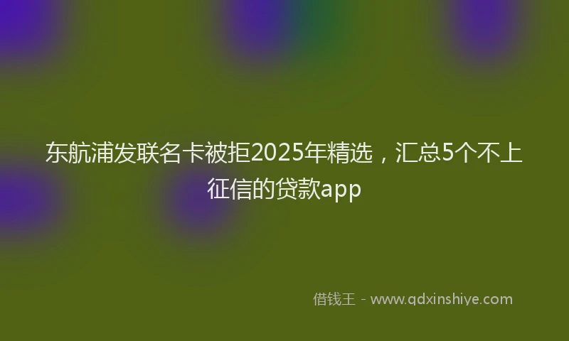 东航浦发联名卡被拒2025年精选，汇总5个不上征信的贷款app