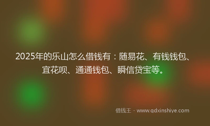 2025年的乐山怎么借钱有：随易花、有钱钱包、宜花呗、通通钱包、瞬信贷宝等。