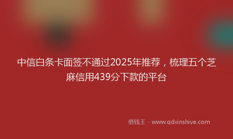 中信白条卡面签不通过2025年推荐，梳理五个芝麻信用439分下款的平台