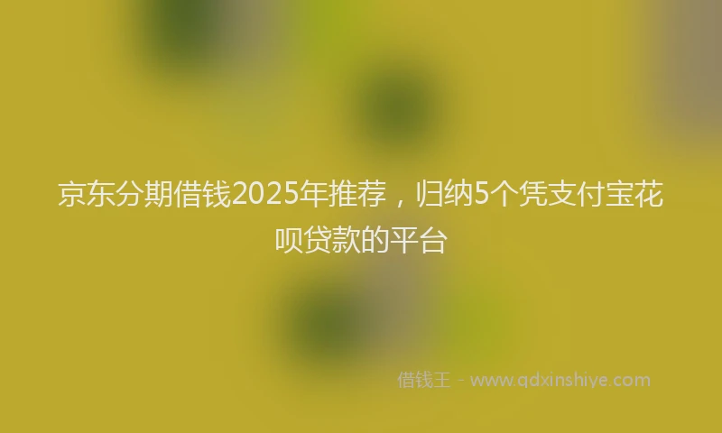 京东分期借钱2025年推荐，归纳5个凭支付宝花呗贷款的平台
