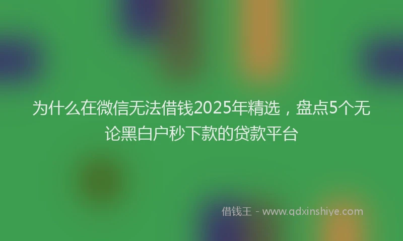 为什么在微信无法借钱2025年精选，盘点5个无论黑白户秒下款的贷款平台