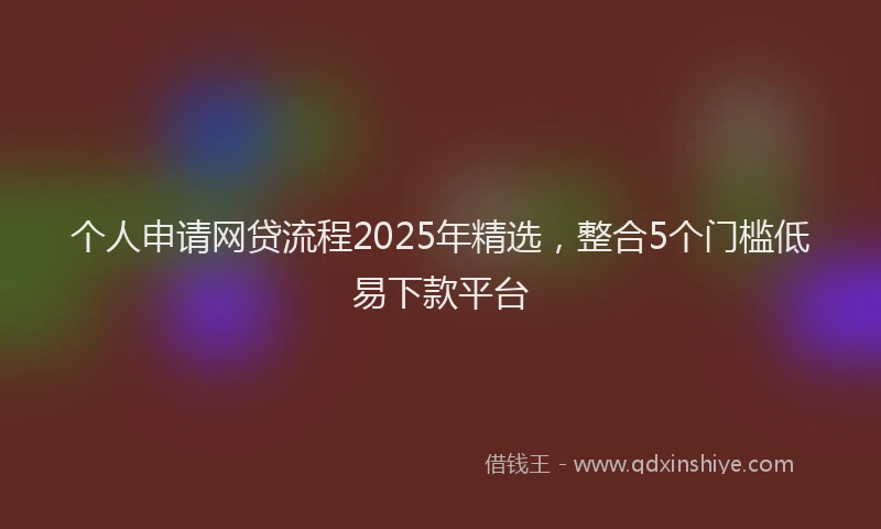 个人申请网贷流程2025年精选，整合5个门槛低易下款平台