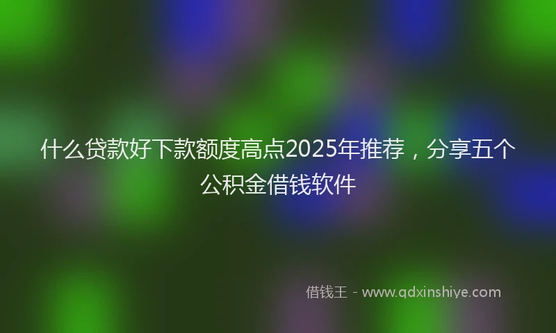 什么贷款好下款额度高点2025年推荐，分享五个公积金借钱软件