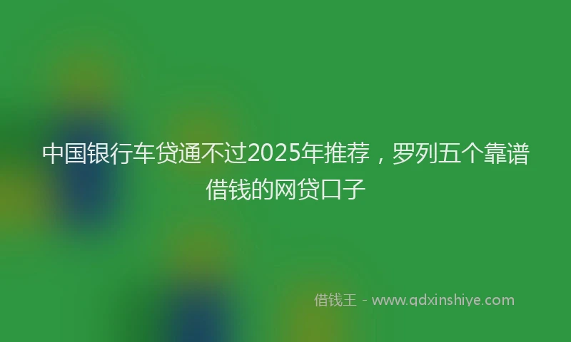 中国银行车贷通不过2025年推荐，罗列五个靠谱借钱的网贷口子