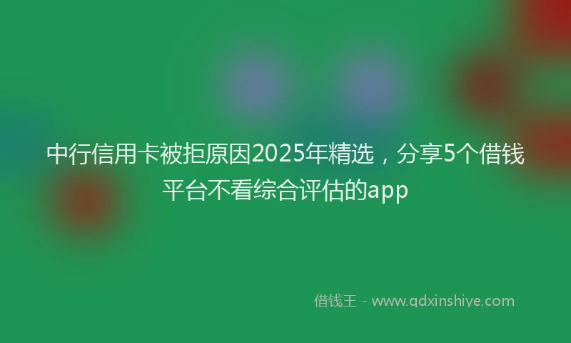 中行信用卡被拒原因2025年精选，分享5个借钱平台不看综合评估的app
