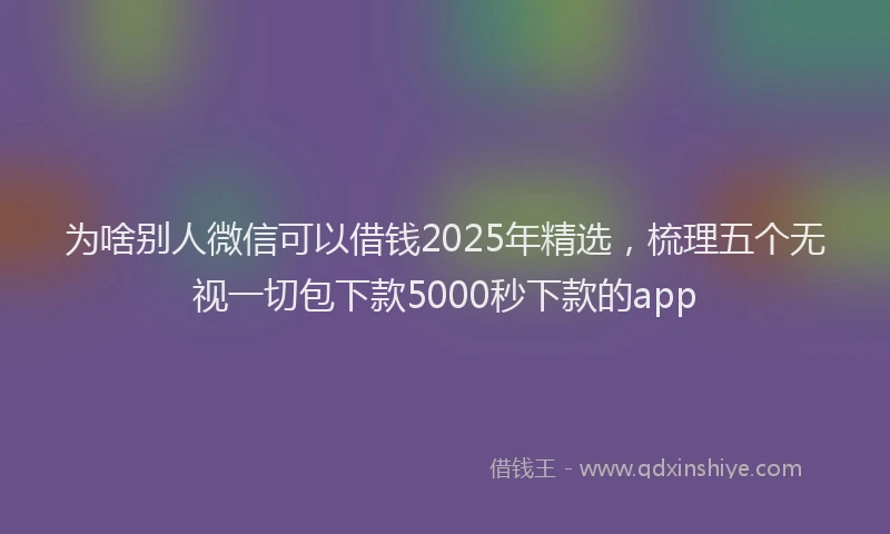 为啥别人微信可以借钱2025年精选，梳理五个无视一切包下款5000秒下款的app