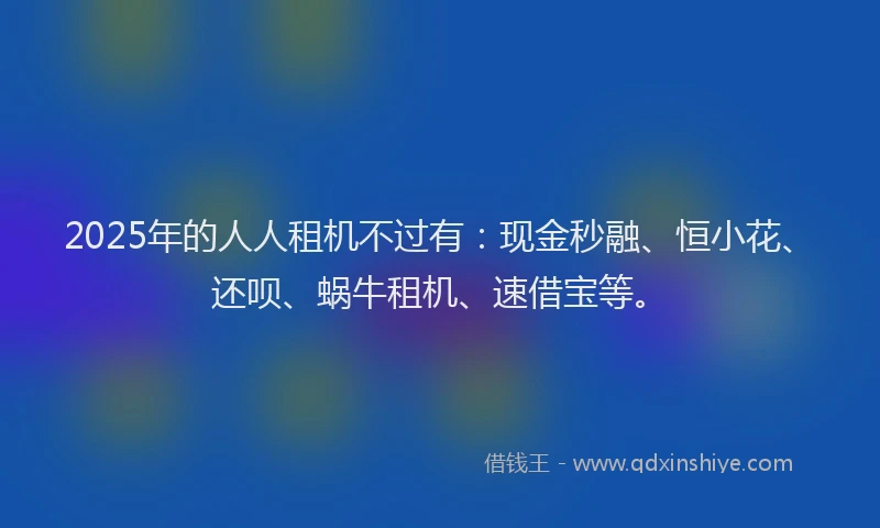 2025年的人人租机不过有：现金秒融、恒小花、还呗、蜗牛租机、速借宝等。