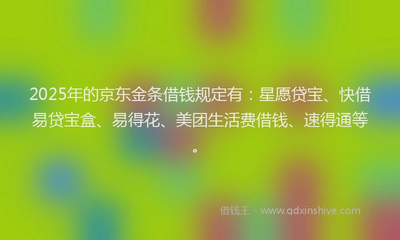 2025年的京东金条借钱规定有：星愿贷宝、快借易贷宝盒、易得花、美团生活费借钱、速得通等。