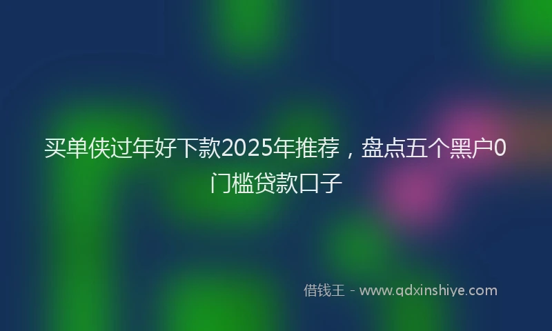 买单侠过年好下款2025年推荐，盘点五个黑户0门槛贷款口子