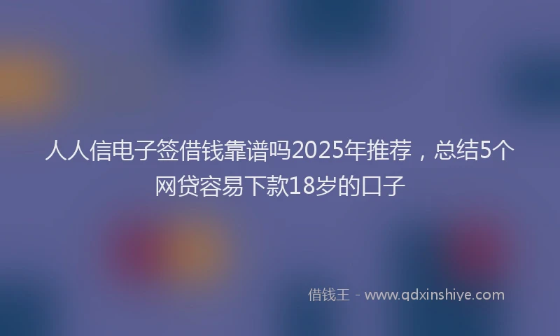 人人信电子签借钱靠谱吗2025年推荐，总结5个网贷容易下款18岁的口子