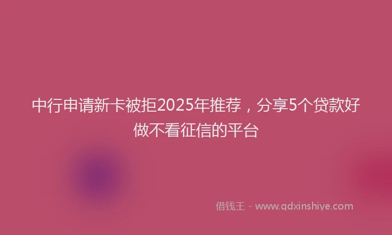中行申请新卡被拒2025年推荐，分享5个贷款好做不看征信的平台