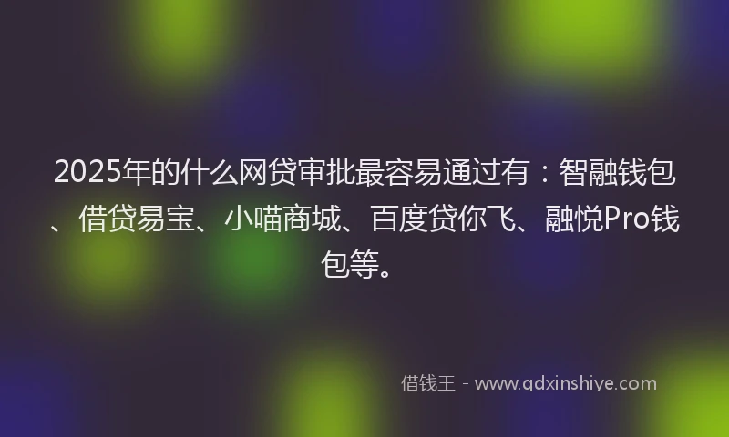 2025年的什么网贷审批最容易通过有：智融钱包、借贷易宝、小喵商城、百度贷你飞、融悦Pro钱包等。