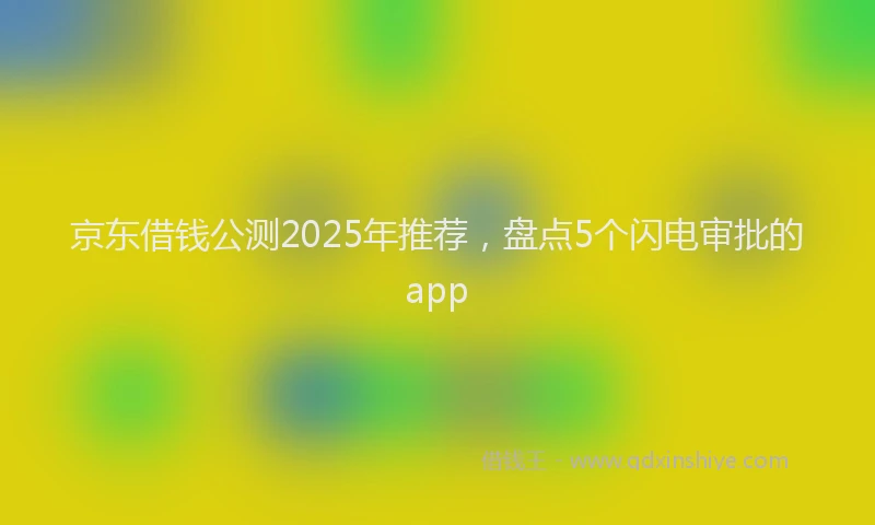 京东借钱公测2025年推荐，盘点5个闪电审批的app