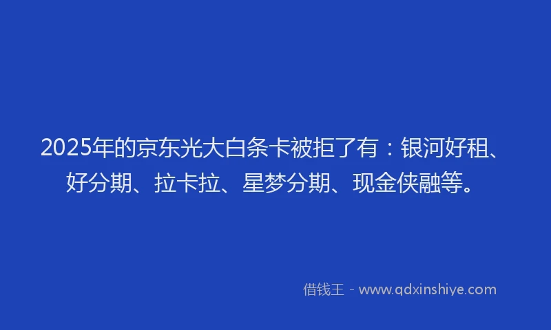 2025年的京东光大白条卡被拒了有：银河好租、好分期、拉卡拉、星梦分期、现金侠融等。