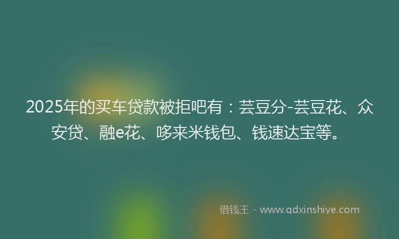 2025年的买车贷款被拒吧有：芸豆分-芸豆花、众安贷、融e花、哆来米钱包、钱速达宝等。