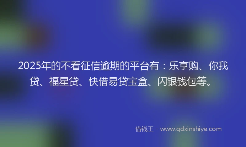 2025年的不看征信逾期的平台有：乐享购、你我贷、福星贷、快借易贷宝盒、闪银钱包等。