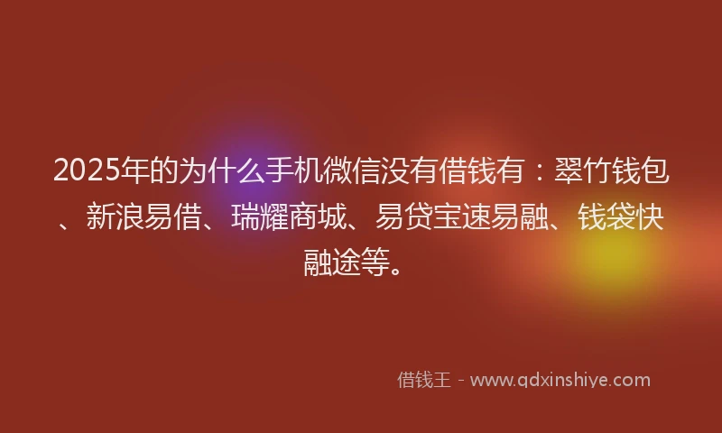 2025年的为什么手机微信没有借钱有：翠竹钱包、新浪易借、瑞耀商城、易贷宝速易融、钱袋快融途等。