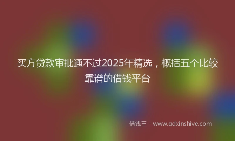 买方贷款审批通不过2025年精选，概括五个比较靠谱的借钱平台