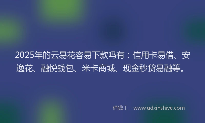 2025年的云易花容易下款吗有：信用卡易借、安逸花、融悦钱包、米卡商城、现金秒贷易融等。