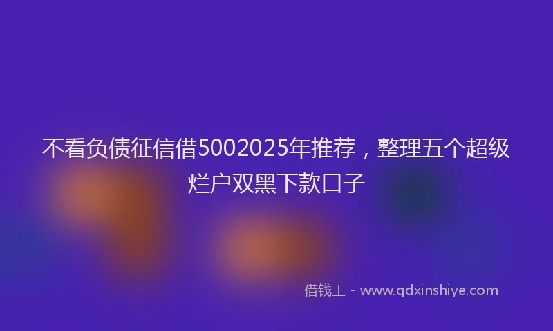 不看负债征信借5002025年推荐，整理五个超级烂户双黑下款口子