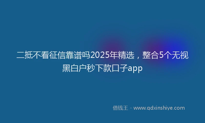 二抵不看征信靠谱吗2025年精选，整合5个无视黑白户秒下款口子app