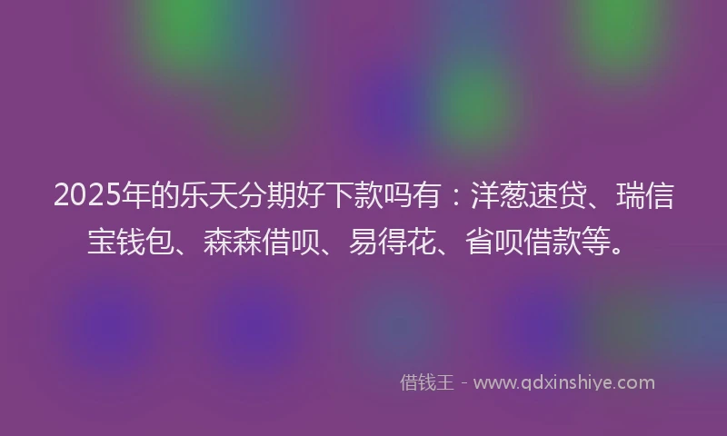 2025年的乐天分期好下款吗有：洋葱速贷、瑞信宝钱包、森森借呗、易得花、省呗借款等。