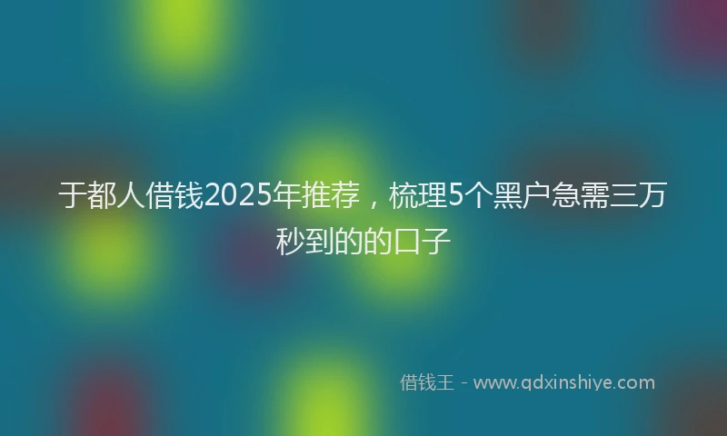 于都人借钱2025年推荐，梳理5个黑户急需三万秒到的的口子