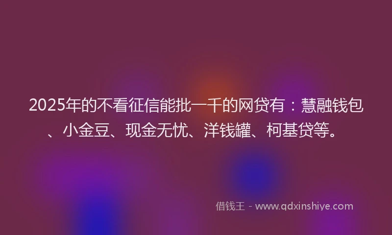 2025年的不看征信能批一千的网贷有：慧融钱包、小金豆、现金无忧、洋钱罐、柯基贷等。