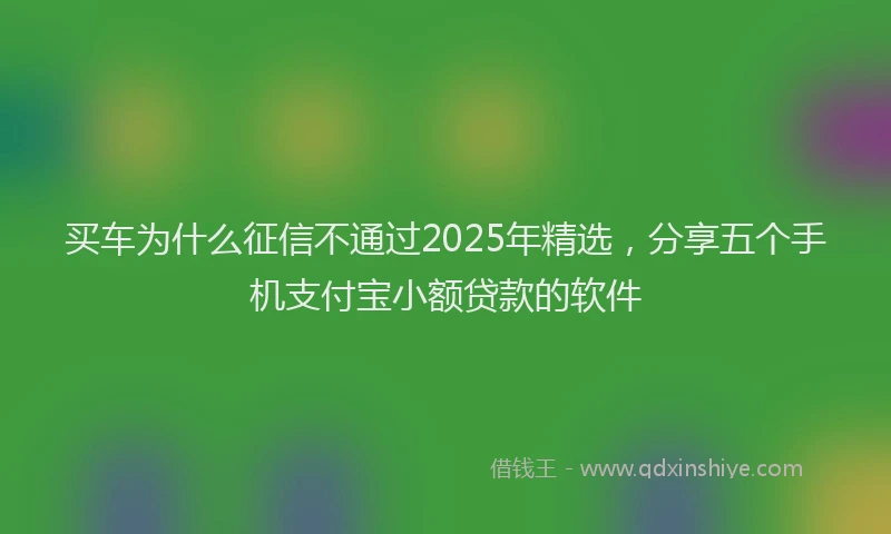 买车为什么征信不通过2025年精选，分享五个手机支付宝小额贷款的软件