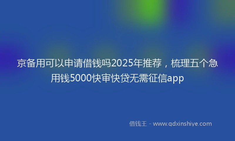 京备用可以申请借钱吗2025年推荐，梳理五个急用钱5000快审快贷无需征信app