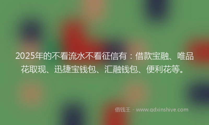 2025年的不看流水不看征信有：借款宝融、唯品花取现、迅捷宝钱包、汇融钱包、便利花等。